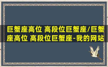 巨蟹座高位 高段位巨蟹座/巨蟹座高位 高段位巨蟹座-我的网站